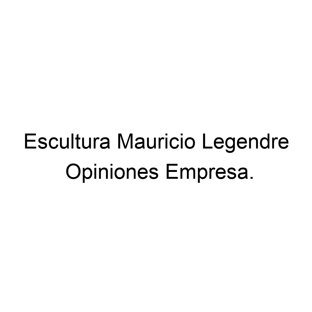 Opiniones Escultura Mauricio Legendre La Alberca